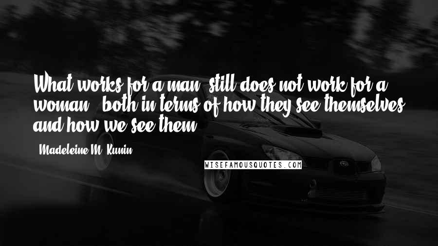Madeleine M. Kunin quotes: What works for a man, still does not work for a woman - both in terms of how they see themselves and how we see them.