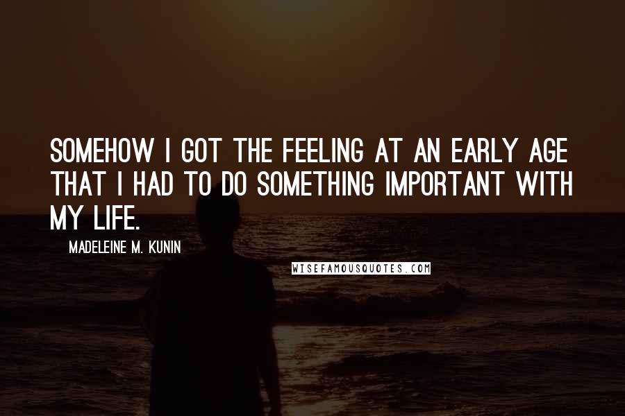 Madeleine M. Kunin quotes: Somehow I got the feeling at an early age that I had to do something important with my life. Madeleine M. Kunin quotes: Somehow I got the feeling at an early age that I had to do something important with my life.