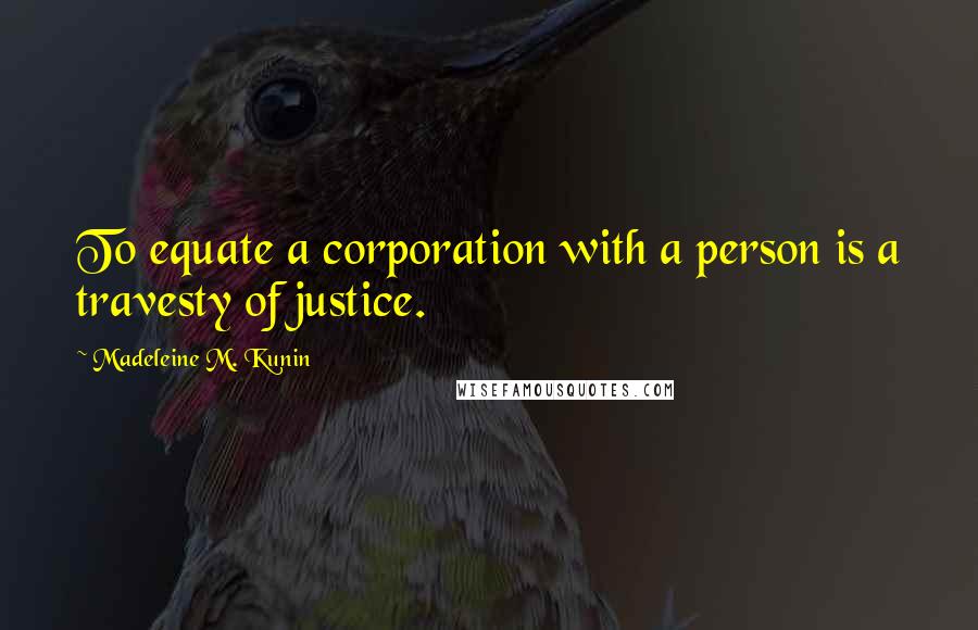 Madeleine M. Kunin quotes: To equate a corporation with a person is a travesty of justice. Madeleine M. Kunin quotes: To equate a corporation with a person is a travesty of justice.