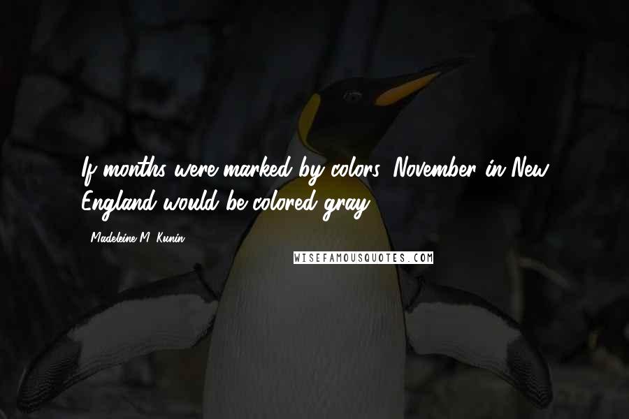Madeleine M. Kunin quotes: If months were marked by colors, November in New England would be colored gray. Madeleine M. Kunin quotes: If months were marked by colors, November in New England would be colored gray.