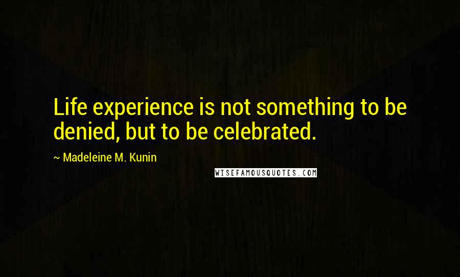 Madeleine M. Kunin quotes: Life experience is not something to be denied, but to be celebrated. Madeleine M. Kunin quotes: Life experience is not something to be denied, but to be celebrated.