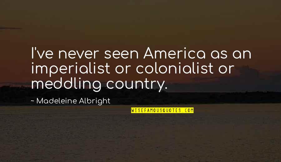 Madeleine Quotes By Madeleine Albright: I've never seen America as an imperialist or
