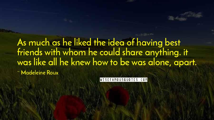 Madeleine Roux quotes: As much as he liked the idea of having best friends with whom he could share anything. it was like all he knew how to be was alone, apart.