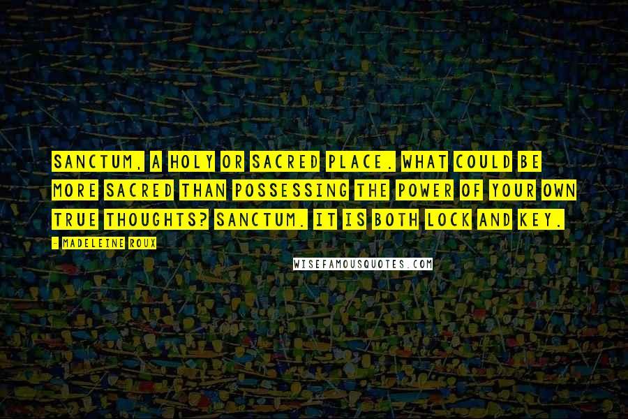 Madeleine Roux quotes: Sanctum, a holy or sacred place. What could be more sacred than possessing the power of your own true thoughts? Sanctum. It is both lock and key.