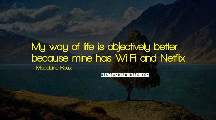 Madeleine Roux quotes: My way of life is objectively better because mine has Wi-Fi and Netflix.