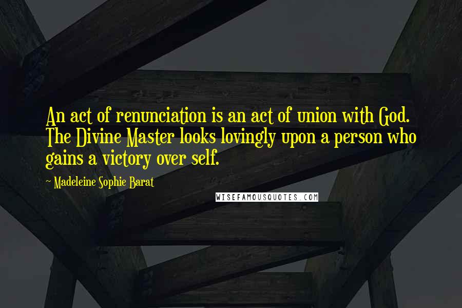 Madeleine Sophie Barat quotes: An act of renunciation is an act of union with God. The Divine Master looks lovingly upon a person who gains a victory over self.