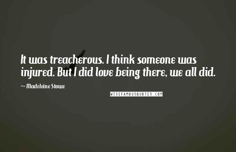 Madeleine Stowe quotes: It was treacherous. I think someone was injured. But I did love being there, we all did.