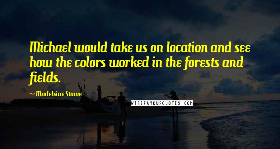 Madeleine Stowe quotes: Michael would take us on location and see how the colors worked in the forests and fields.