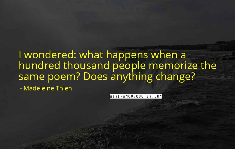 Madeleine Thien quotes: I wondered: what happens when a hundred thousand people memorize the same poem? Does anything change? Madeleine Thien quotes: I wondered: what happens when a hundred thousand people memorize the same poem? Does anything change?