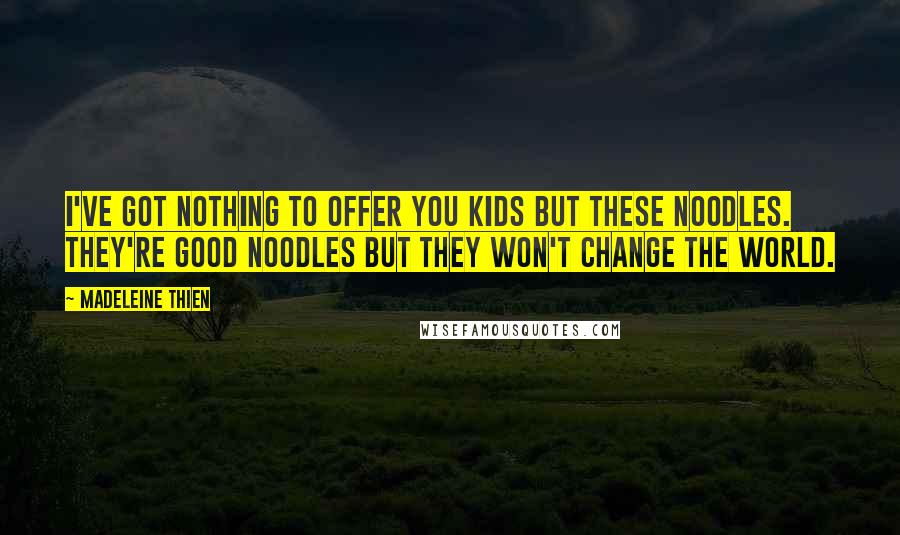 Madeleine Thien quotes: I've got nothing to offer you kids but these noodles. They're good noodles but they won't change the world. Madeleine Thien quotes: I've got nothing to offer you kids but these noodles. They're good noodles but they won't change the world.