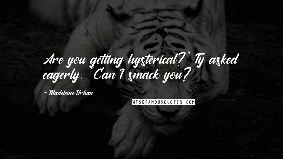 Madeleine Urban quotes: Are you getting hysterical?" Ty asked eagerly. "Can I smack you?