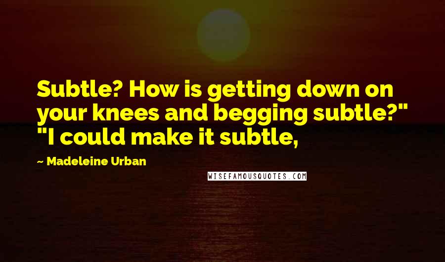 Madeleine Urban quotes: Subtle? How is getting down on your knees and begging subtle?" "I could make it subtle,