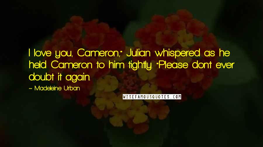 Madeleine Urban quotes: I love you, Cameron," Julian whispered as he held Cameron to him tightly. "Please don't ever doubt it again. Madeleine Urban quotes: I love you, Cameron," Julian whispered as he held Cameron to him tightly. "Please don't ever doubt it again.