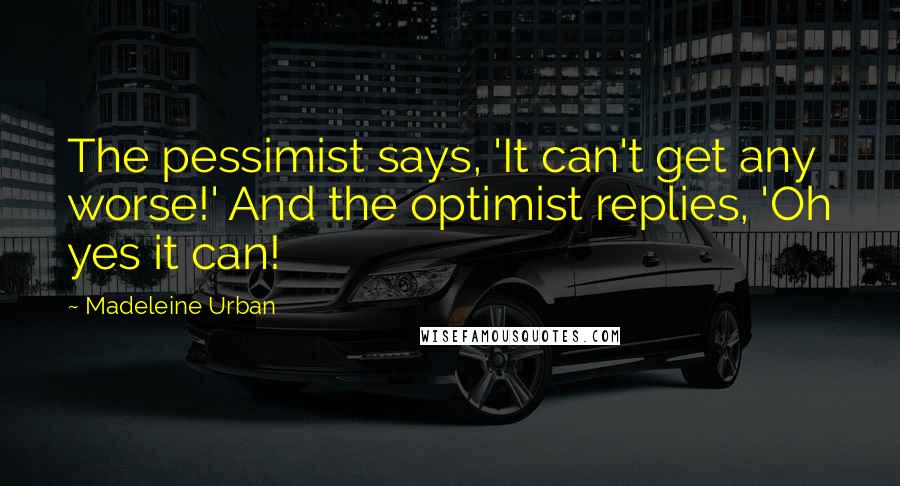 Madeleine Urban quotes: The pessimist says, 'It can't get any worse!' And the optimist replies, 'Oh yes it can!