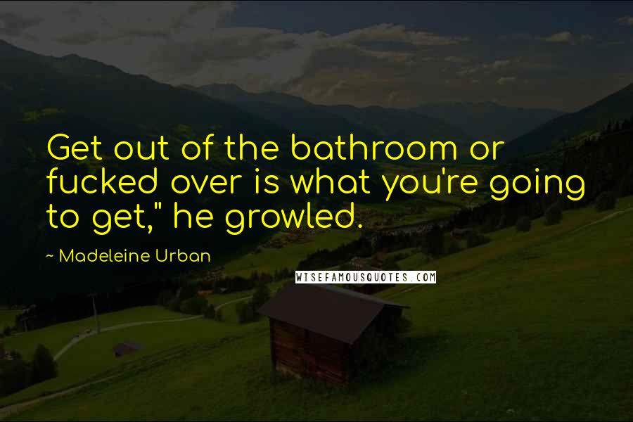 Madeleine Urban quotes: Get out of the bathroom or fucked over is what you're going to get," he growled.