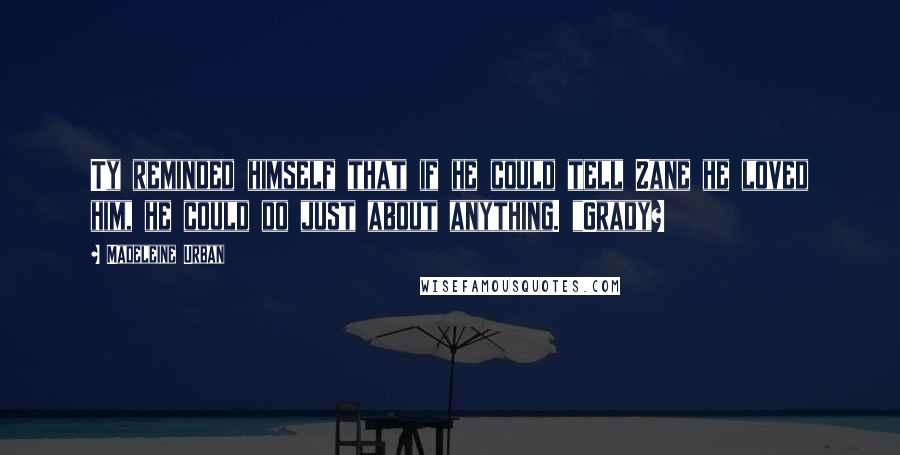 Madeleine Urban quotes: Ty reminded himself that if he could tell Zane he loved him, he could do just about anything. "Grady? Madeleine Urban quotes: Ty reminded himself that if he could tell Zane he loved him, he could do just about anything. "Grady?