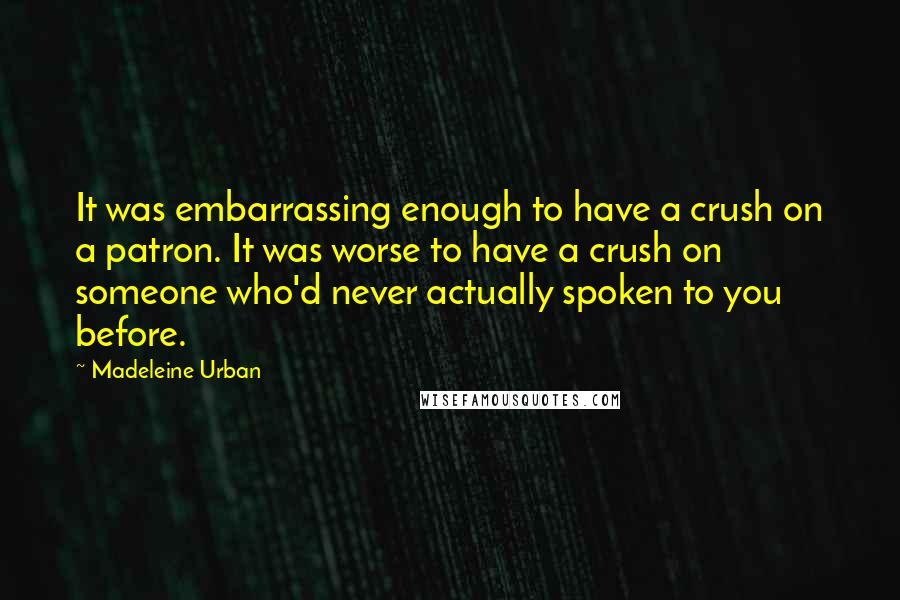 Madeleine Urban quotes: It was embarrassing enough to have a crush on a patron. It was worse to have a crush on someone who'd never actually spoken to you before.