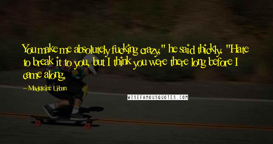 Madeleine Urban quotes: You make me absolutely fucking crazy," he said thickly. "Hate to break it to you, but I think you were there long before I came along, Madeleine Urban quotes: You make me absolutely fucking crazy," he said thickly. "Hate to break it to you, but I think you were there long before I came along,