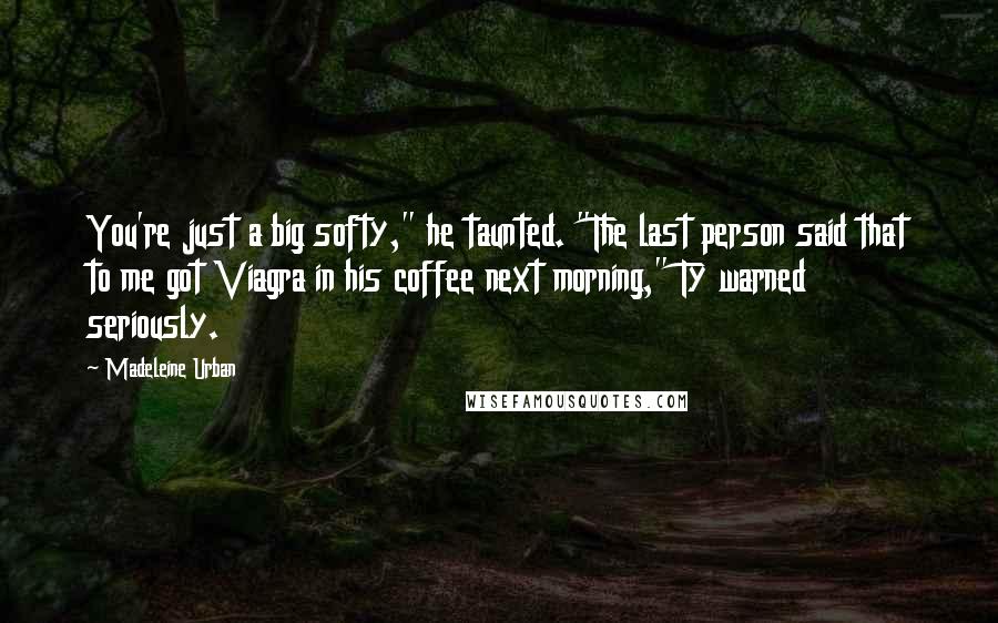 Madeleine Urban quotes: You're just a big softy," he taunted. "The last person said that to me got Viagra in his coffee next morning," Ty warned seriously. Madeleine Urban quotes: You're just a big softy," he taunted. "The last person said that to me got Viagra in his coffee next morning," Ty warned seriously.