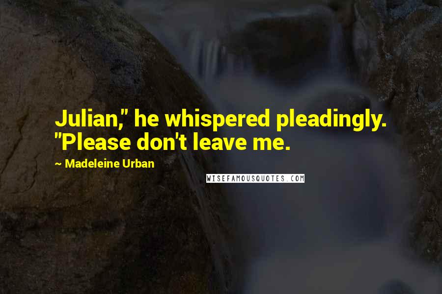 Madeleine Urban quotes: Julian," he whispered pleadingly. "Please don't leave me.