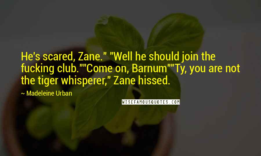 Madeleine Urban quotes: He's scared, Zane." "Well he should join the fucking club.""Come on, Barnum""Ty, you are not the tiger whisperer," Zane hissed.