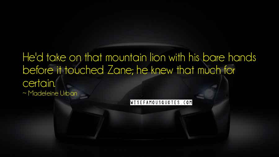 Madeleine Urban quotes: He'd take on that mountain lion with his bare hands before it touched Zane; he knew that much for certain. Madeleine Urban quotes: He'd take on that mountain lion with his bare hands before it touched Zane; he knew that much for certain.