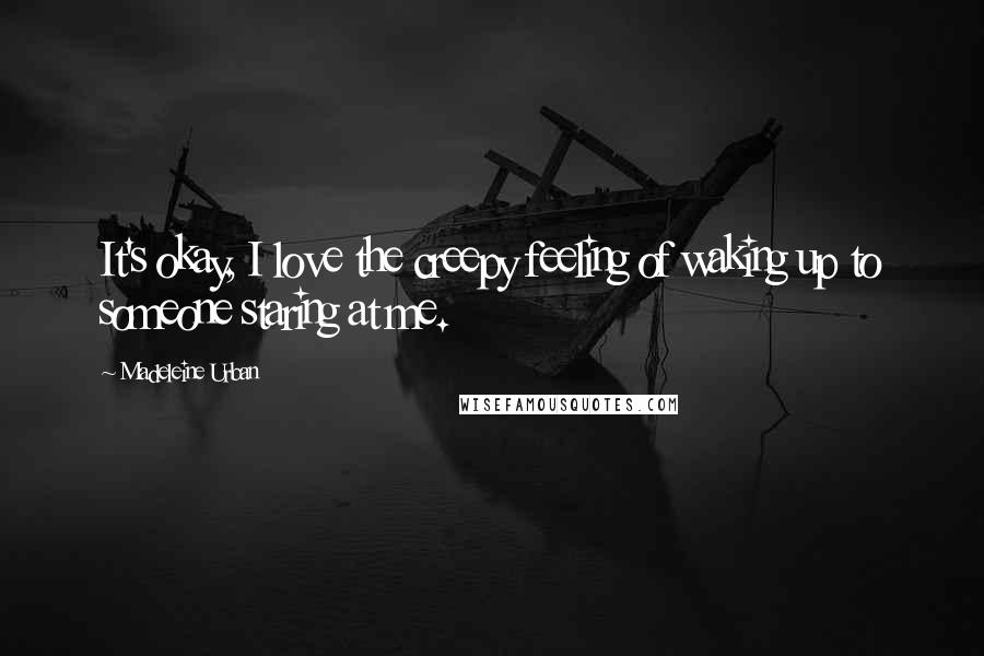 Madeleine Urban quotes: It's okay, I love the creepy feeling of waking up to someone staring at me.