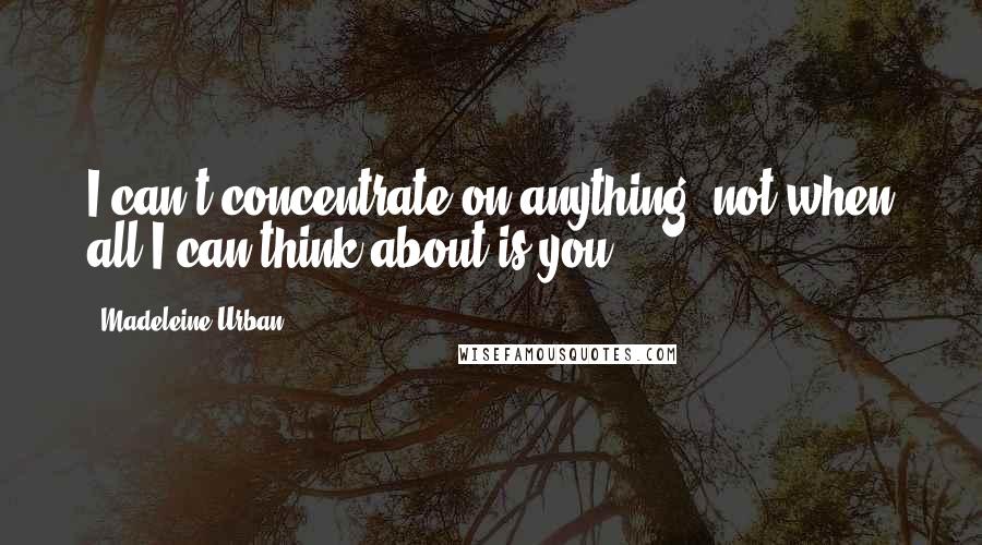 Madeleine Urban quotes: I can't concentrate on anything, not when all I can think about is you.