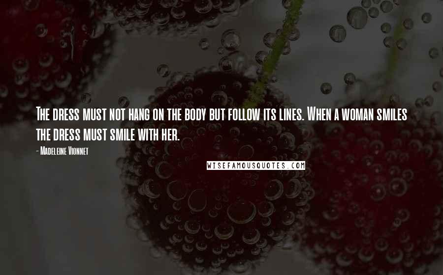 Madeleine Vionnet quotes: The dress must not hang on the body but follow its lines. When a woman smiles the dress must smile with her.
