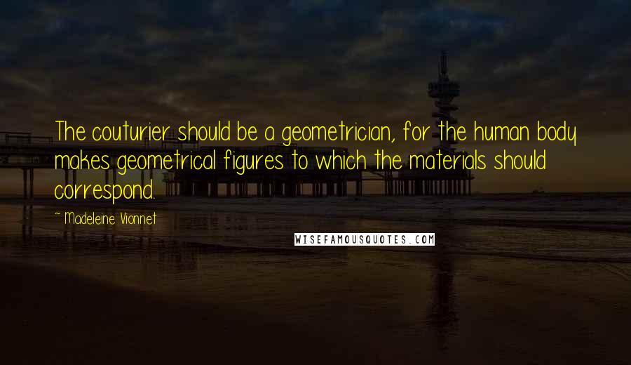 Madeleine Vionnet quotes: The couturier should be a geometrician, for the human body makes geometrical figures to which the materials should correspond.