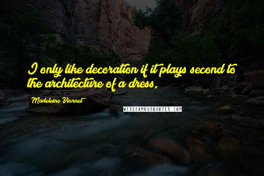 Madeleine Vionnet quotes: I only like decoration if it plays second to the architecture of a dress,