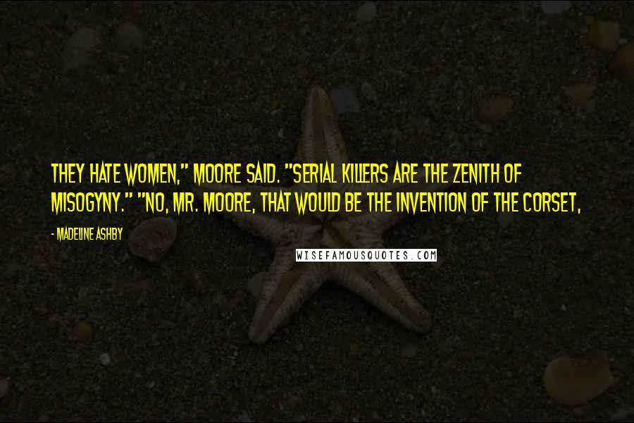 Madeline Ashby quotes: They hate women," Moore said. "Serial killers are the zenith of misogyny." "No, Mr. Moore, that would be the invention of the corset, Madeline Ashby quotes: They hate women," Moore said. "Serial killers are the zenith of misogyny." "No, Mr. Moore, that would be the invention of the corset,