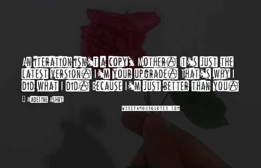 Madeline Ashby quotes: An iteration isn't a copy, Mother. It's just the latest version. I'm your upgrade. That's why I did what I did. Because I'm just better than you.