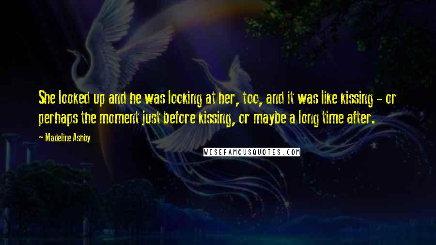 Madeline Ashby quotes: She looked up and he was looking at her, too, and it was like kissing - or perhaps the moment just before kissing, or maybe a long time after. Madeline Ashby quotes: She looked up and he was looking at her, too, and it was like kissing - or perhaps the moment just before kissing, or maybe a long time after.