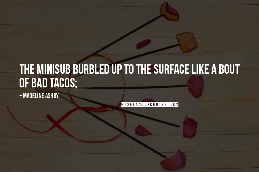Madeline Ashby quotes: The minisub burbled up to the surface like a bout of bad tacos;