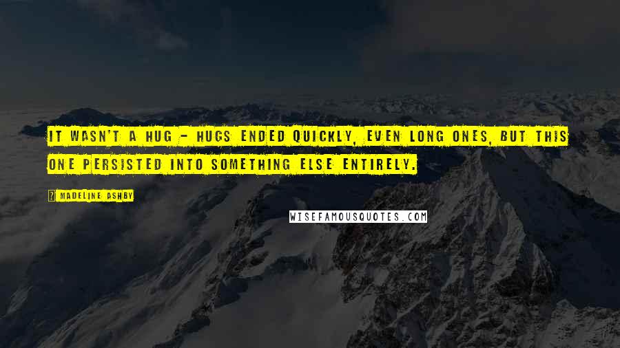 Madeline Ashby quotes: It wasn't a hug - hugs ended quickly, even long ones, but this one persisted into something else entirely.