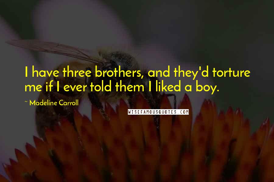 Madeline Carroll quotes: I have three brothers, and they'd torture me if I ever told them I liked a boy.