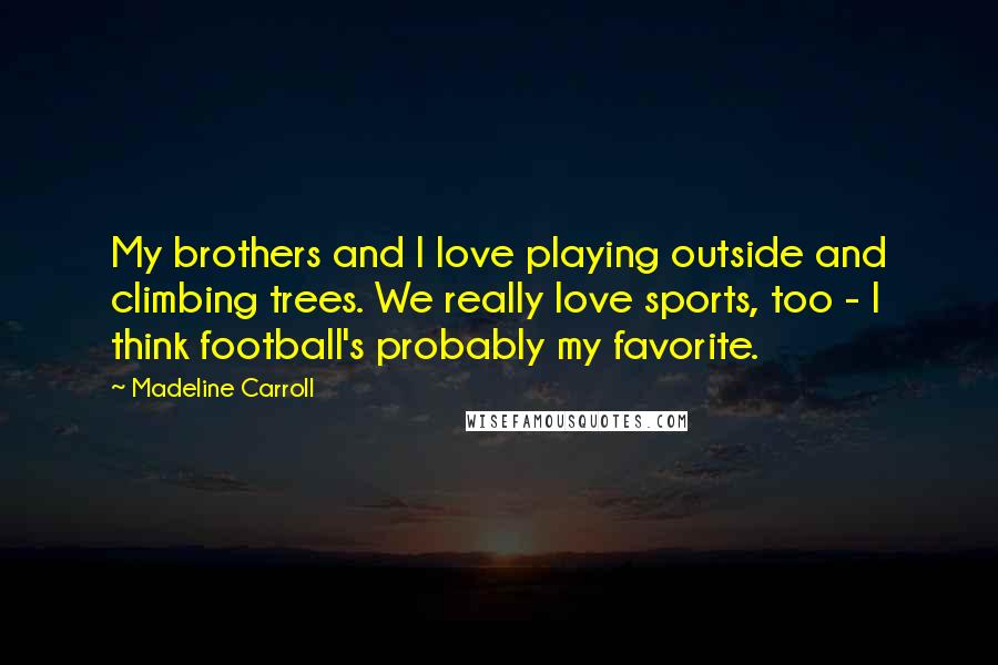 Madeline Carroll quotes: My brothers and I love playing outside and climbing trees. We really love sports, too - I think football's probably my favorite.