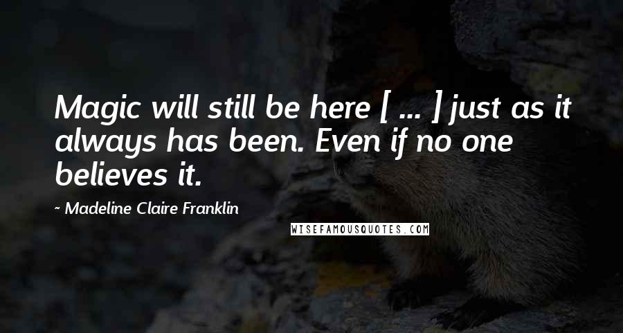 Madeline Claire Franklin quotes: Magic will still be here [ ... ] just as it always has been. Even if no one believes it.