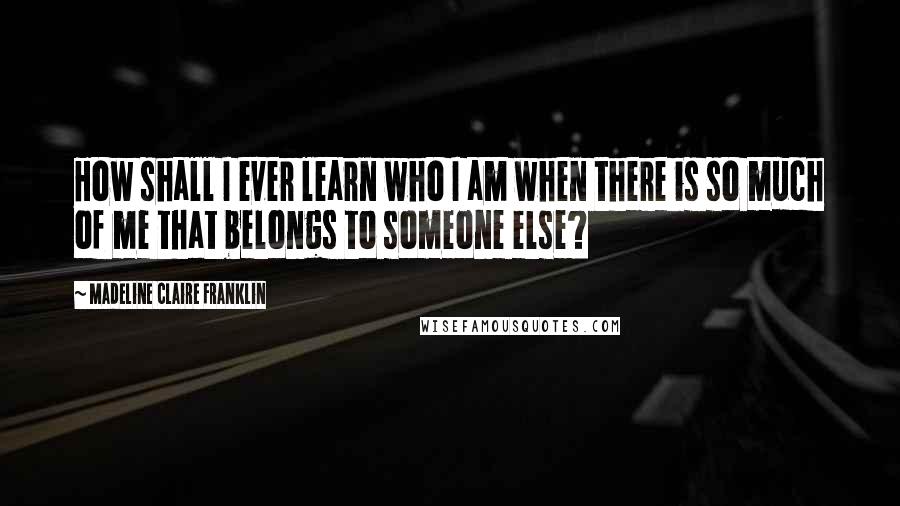 Madeline Claire Franklin quotes: How shall I ever learn who I am when there is so much of me that belongs to someone else?