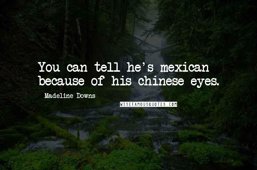 Madeline Downs quotes: You can tell he's mexican because of his chinese eyes.