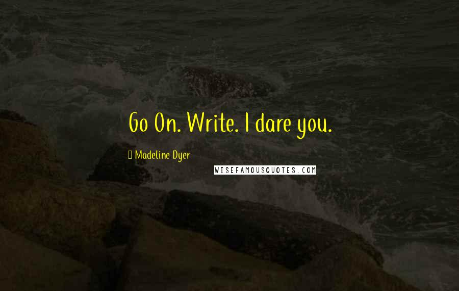 Madeline Dyer quotes: Go On. Write. I dare you.