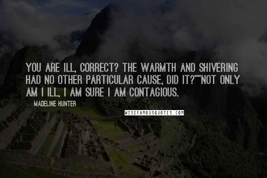 Madeline Hunter quotes: You are ill, correct? The warmth and shivering had no other particular cause, did it?""Not only am I ill, I am sure I am contagious. Madeline Hunter quotes: You are ill, correct? The warmth and shivering had no other particular cause, did it?""Not only am I ill, I am sure I am contagious.