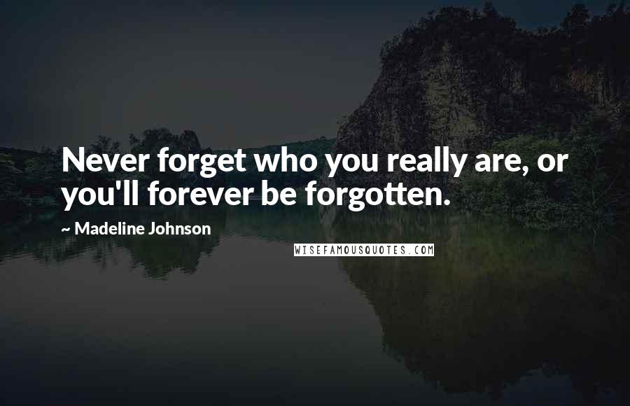 Madeline Johnson quotes: Never forget who you really are, or you'll forever be forgotten. Madeline Johnson quotes: Never forget who you really are, or you'll forever be forgotten.