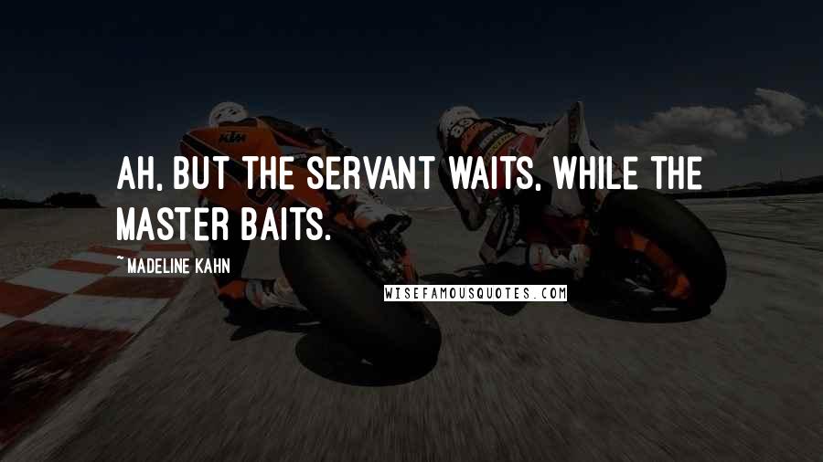 Madeline Kahn quotes: Ah, but the servant waits, while the master baits.