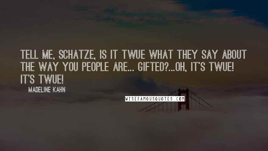 Madeline Kahn quotes: Tell me, schatze, is it twue what they say about the way you people are... gifted?...Oh, it's twue! It's twue!