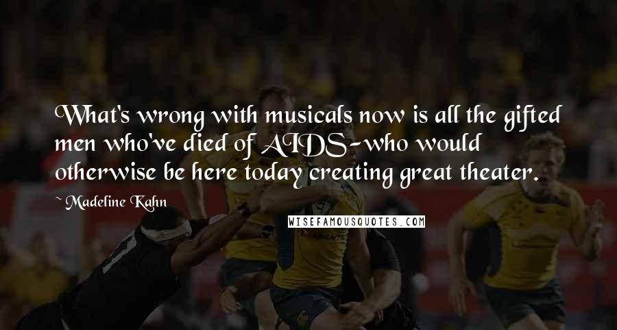 Madeline Kahn quotes: What's wrong with musicals now is all the gifted men who've died of AIDS-who would otherwise be here today creating great theater.