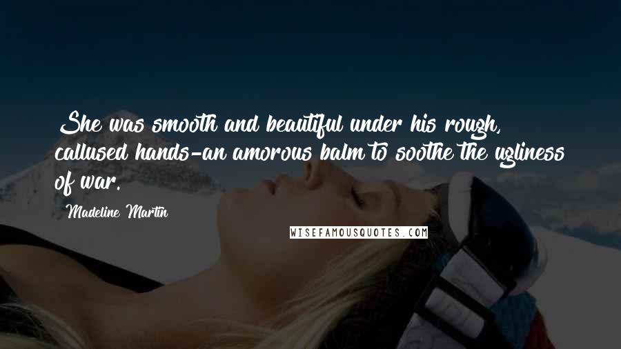 Madeline Martin quotes: She was smooth and beautiful under his rough, callused hands-an amorous balm to soothe the ugliness of war.