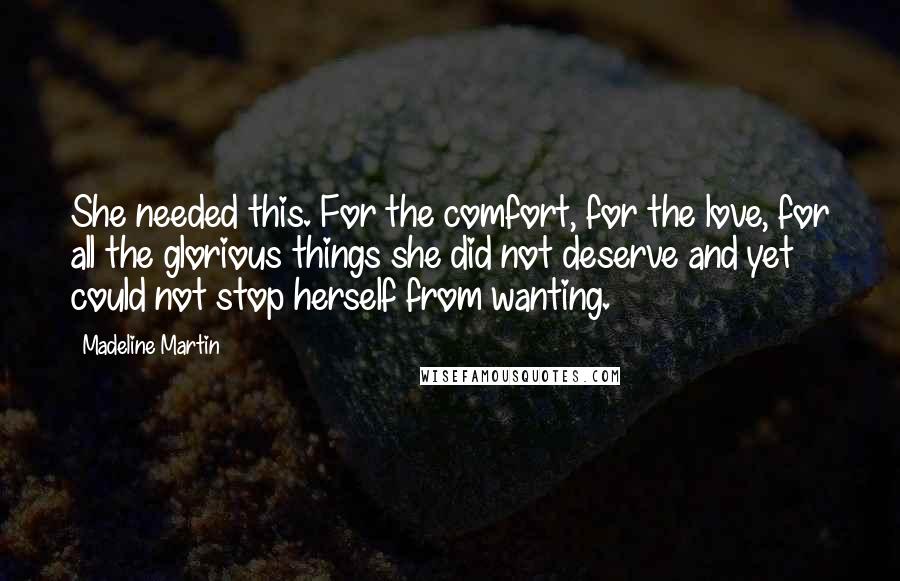 Madeline Martin quotes: She needed this. For the comfort, for the love, for all the glorious things she did not deserve and yet could not stop herself from wanting.