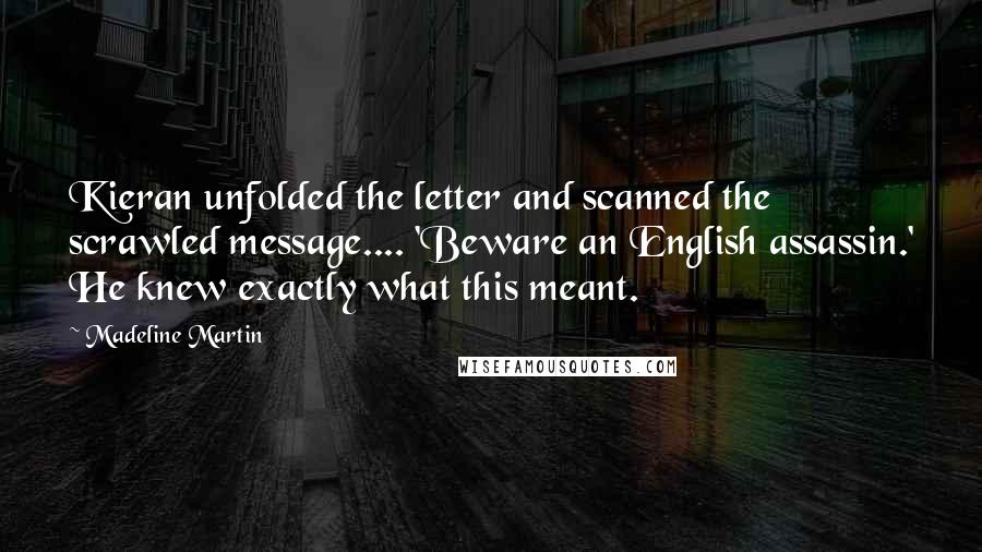 Madeline Martin quotes: Kieran unfolded the letter and scanned the scrawled message.... 'Beware an English assassin.' He knew exactly what this meant.